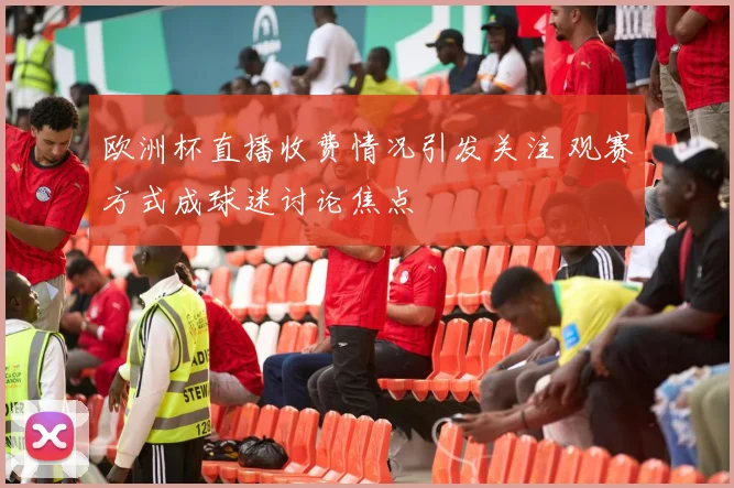 欧洲杯直播收费情况引发关注 观赛方式成球迷讨论焦点