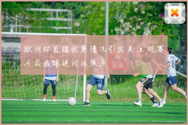 欧洲杯直播收费情况引发关注 观赛方式成球迷讨论焦点