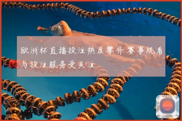 欧洲杯直播投注热度攀升 赛事观看与投注服务受关注
