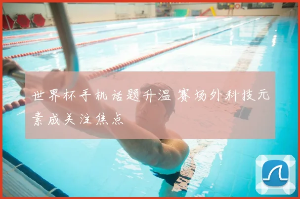 世界杯手机话题升温 赛场外科技元素成关注焦点