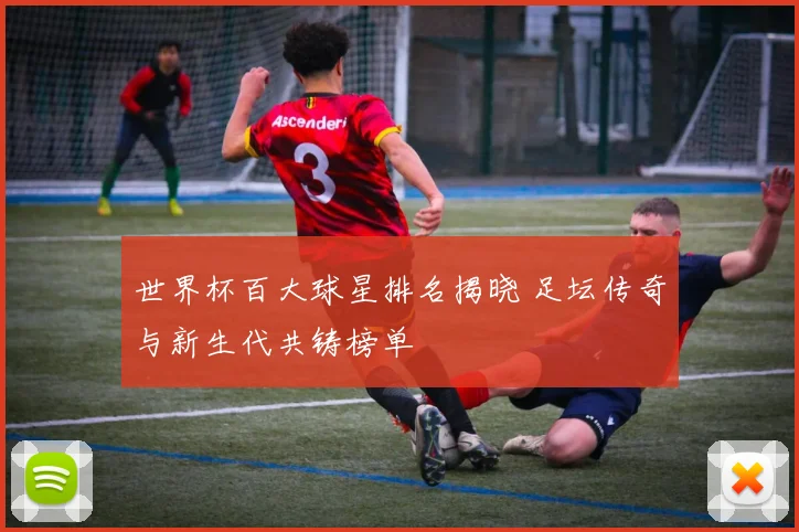 世界杯百大球星排名揭晓 足坛传奇与新生代共铸榜单