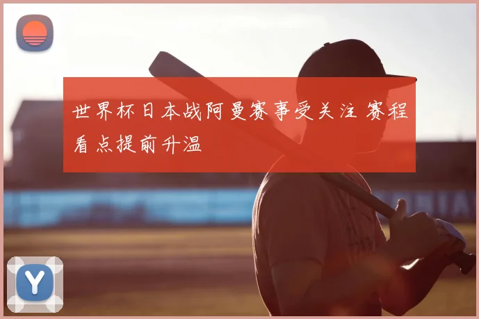 世界杯日本战阿曼赛事受关注 赛程看点提前升温