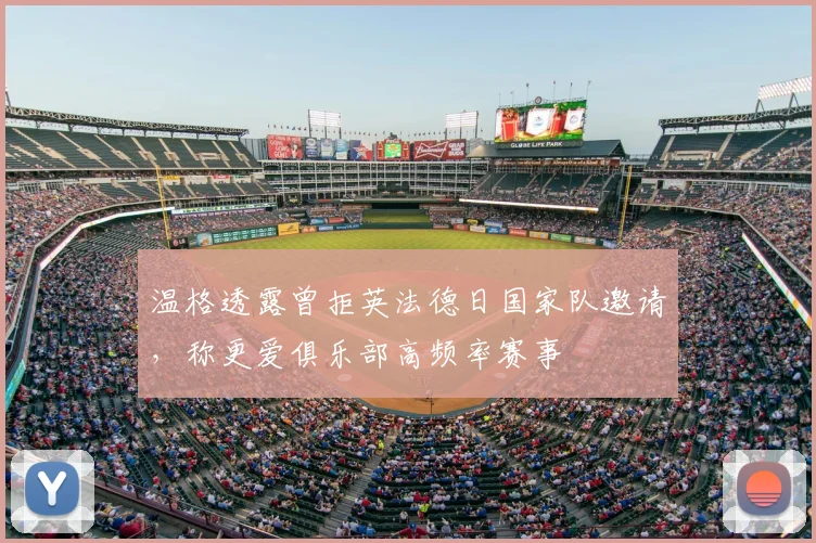 温格透露曾拒英法德日国家队邀请，称更爱俱乐部高频率赛事