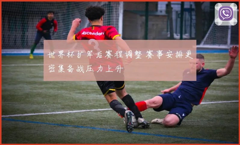 世界杯扩军后赛程调整 赛事安排更密集备战压力上升