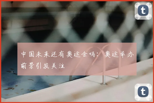 中国未来还有奥运会吗:奥运举办前景引发关注
