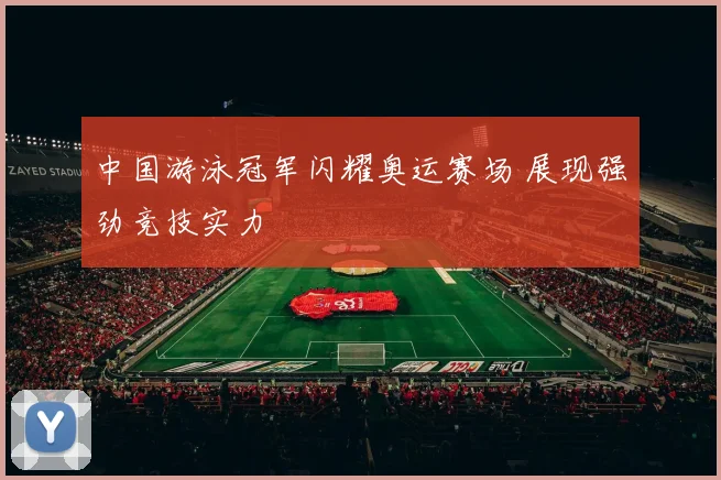 中国游泳冠军闪耀奥运赛场 展现强劲竞技实力