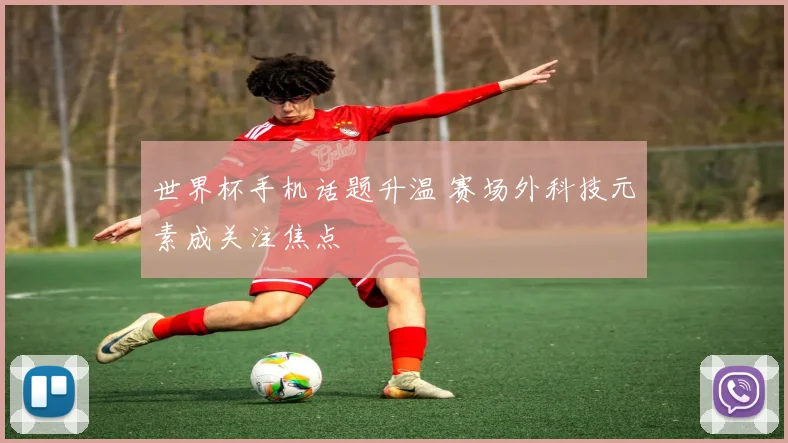 世界杯手机话题升温 赛场外科技元素成关注焦点